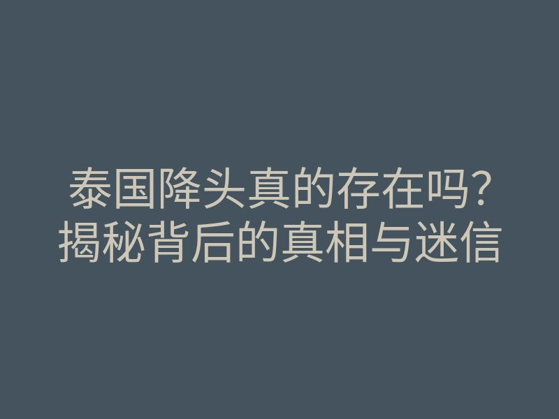 泰国降头真的存在吗？揭秘背后的真相与迷信