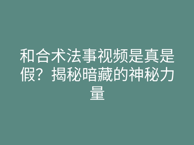 和合术法事视频是真是假?揭秘暗藏的神秘力量