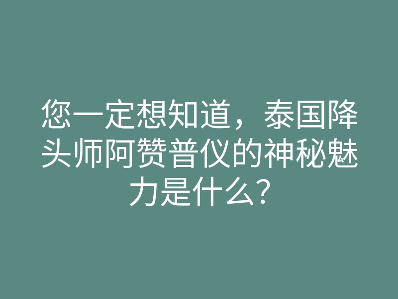 您一定想知道，泰国降头师阿赞普仪的神秘魅力是什么？