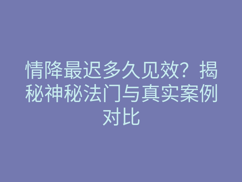 情降最迟多久见效?揭秘神秘法门与真实案例对比