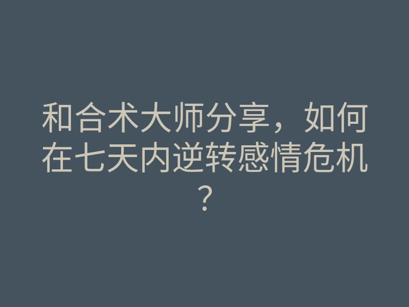 和合术大师分享,如何在七天内逆转感情危机?