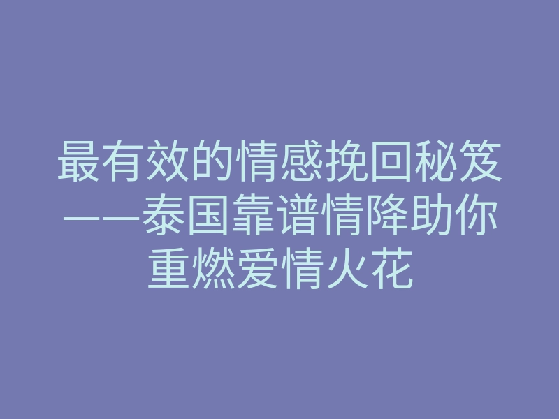 最有效的情感挽回秘笈——泰国靠谱情降助你重燃爱情火花