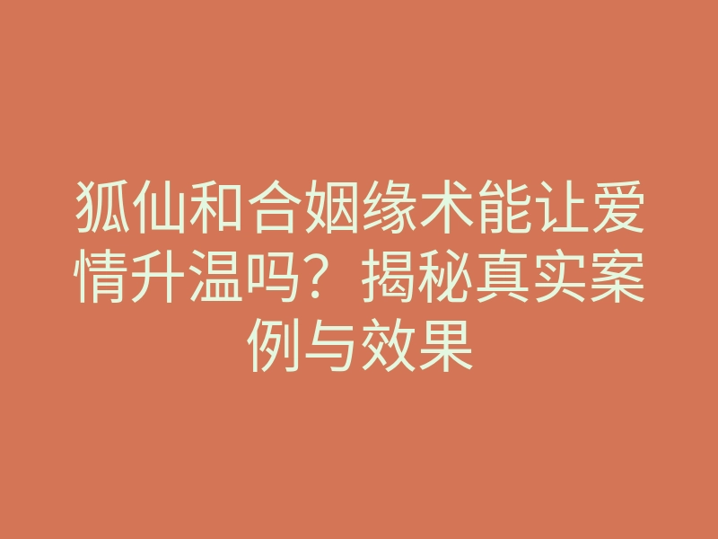 狐仙和合姻缘术能让爱情升温吗?揭秘真实案例与效果