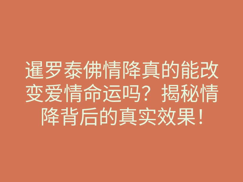 暹罗泰佛情降真的能改变爱情命运吗？揭秘情降背后的真实效果！