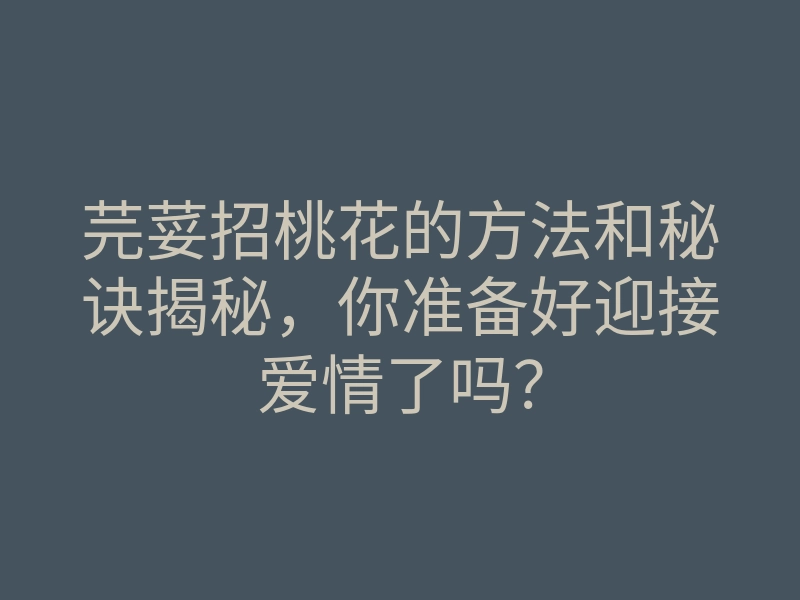 芫荽招桃花的方法和秘诀揭秘,你准备好迎接爱情了吗?