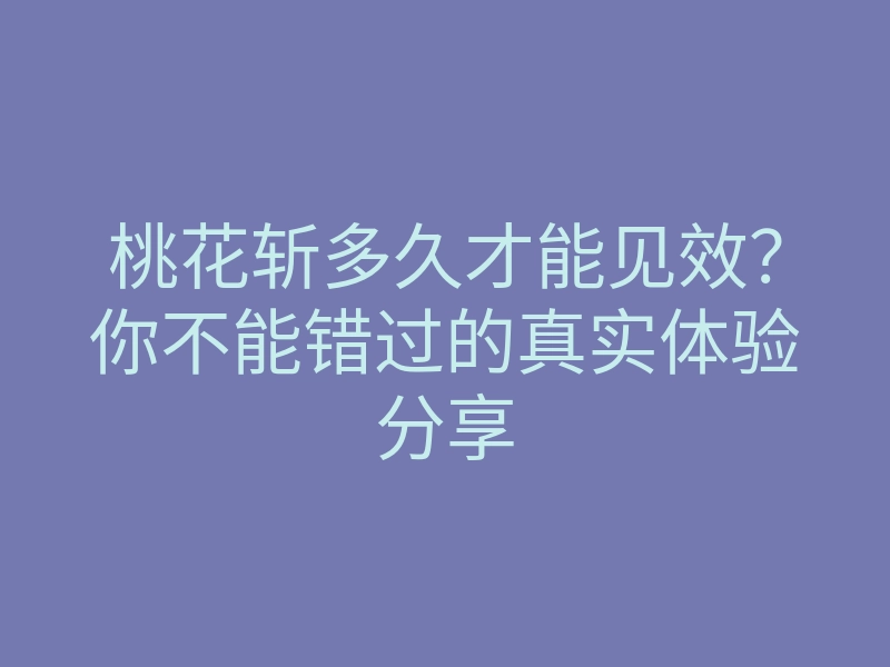 桃花斩多久才能见效?你不能错过的真实体验分享