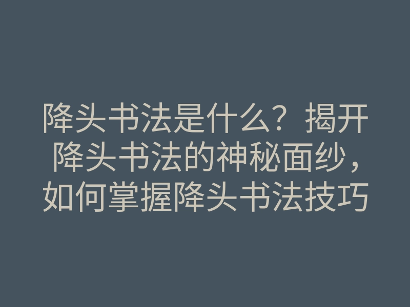 降头书法是什么？揭开降头书法的神秘面纱，如何掌握降头书法技巧