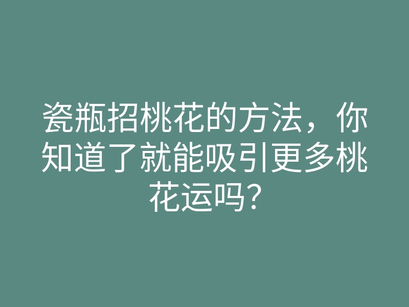 瓷瓶招桃花的方法,你知道了就能吸引更多桃花运吗?