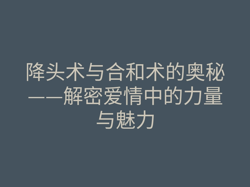 降头术与合和术的奥秘——解密爱情中的力量与魅力