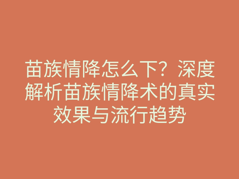 苗族情降怎么下?深度解析苗族情降术的真实效果与流行趋势