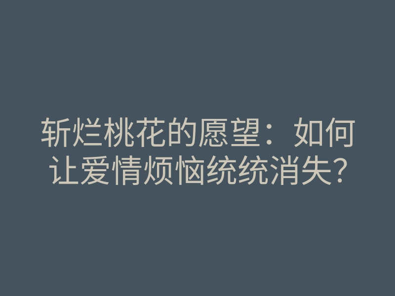 斩烂桃花的愿望:如何让爱情烦恼统统消失?