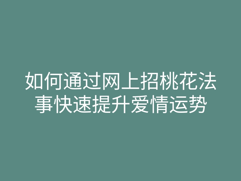 如何通过网上招桃花法事快速提升爱情运势