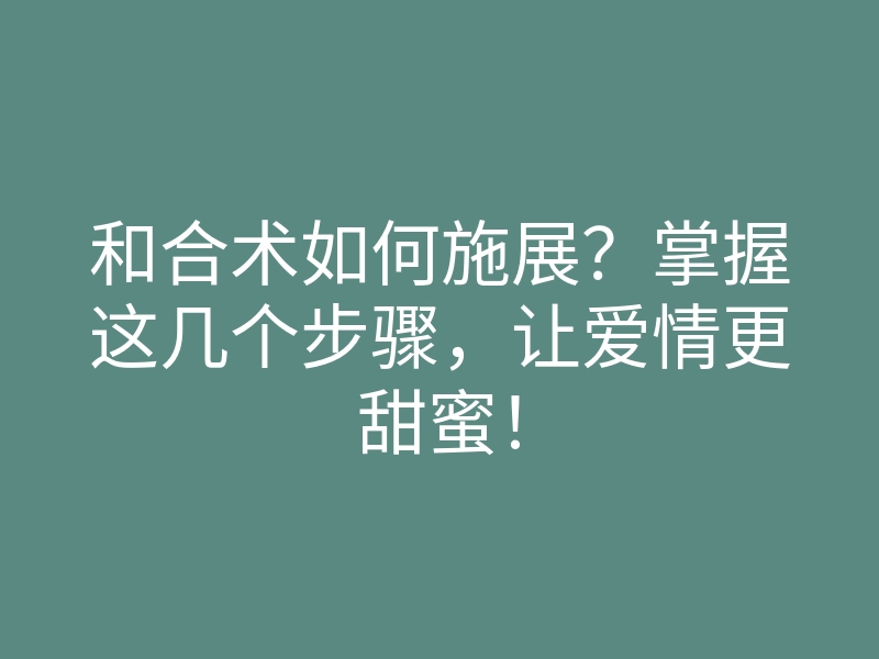 和合术如何施展?掌握这几个步骤,让爱情更甜蜜!