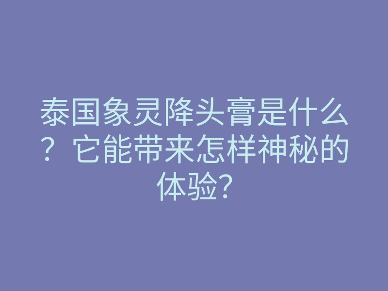 泰国象灵降头膏是什么?它能带来怎样神秘的体验?