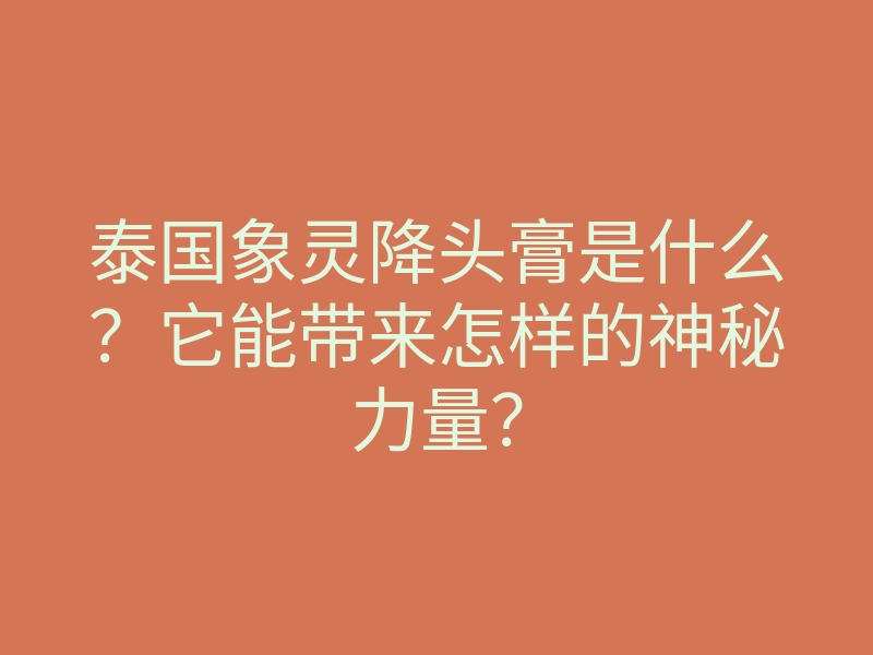 泰国象灵降头膏是什么?它能带来怎样的神秘力量?