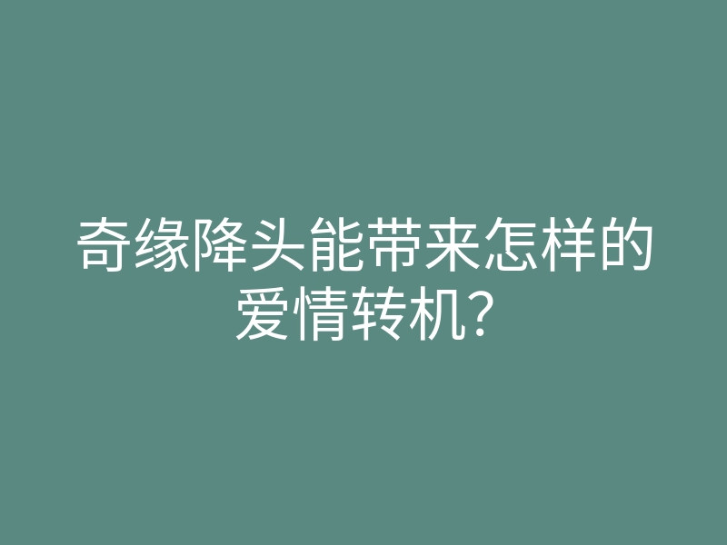 奇缘降头能带来怎样的爱情转机?