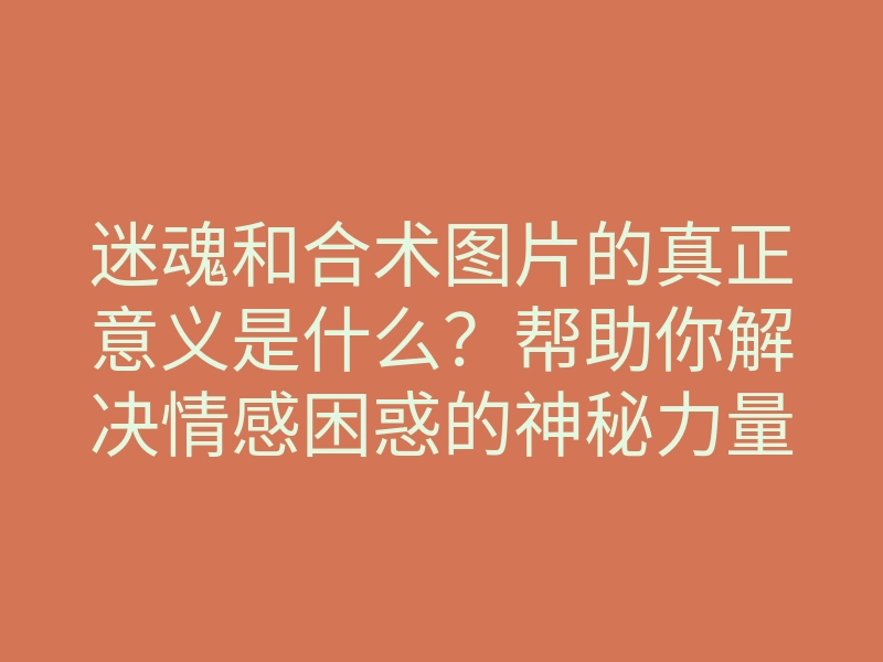 迷魂和合术图片的真正意义是什么？帮助你解决情感困惑的神秘力量解析！