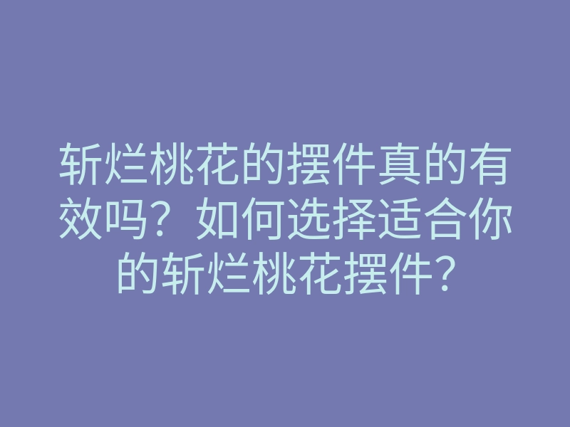 斩烂桃花的摆件真的有效吗?如何选择适合你的斩烂桃花摆件?