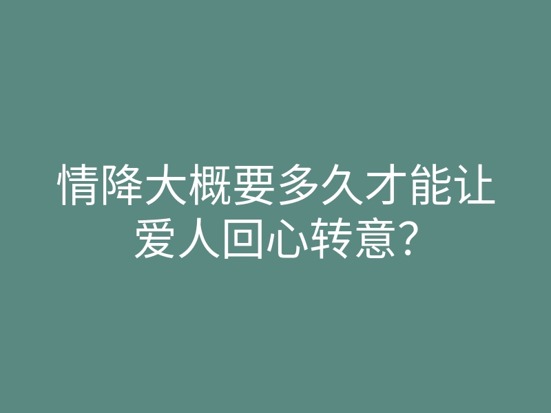 情降大概要多久才能让爱人回心转意?