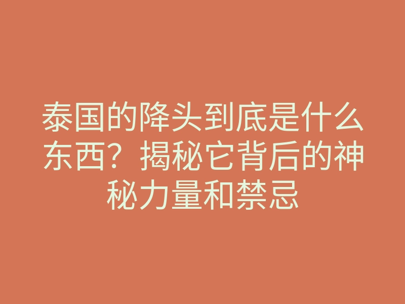 泰国的降头到底是什么东西?揭秘它背后的神秘力量和禁忌