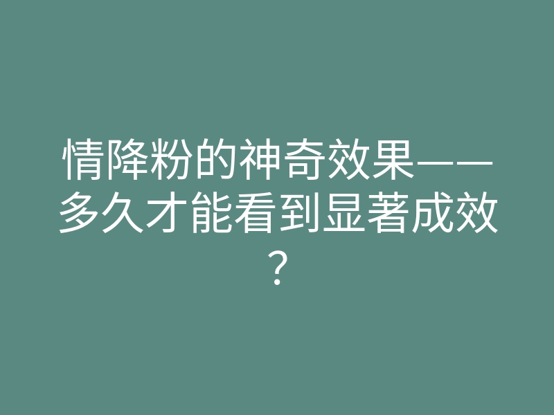 情降粉的神奇效果——多久才能看到显著成效?