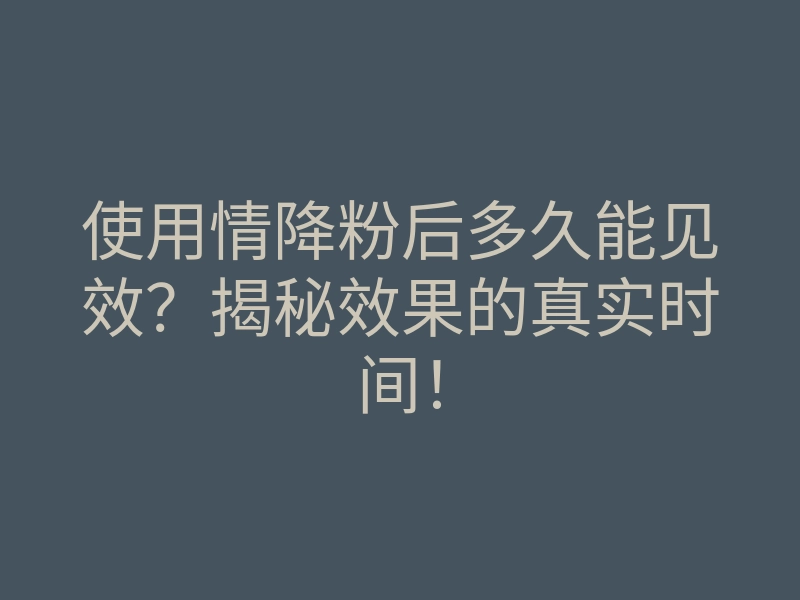 使用情降粉后多久能见效?揭秘效果的真实时间!