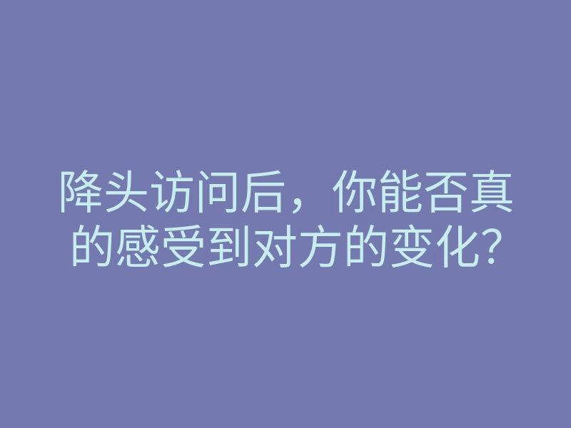 降头访问后,你能否真的感受到对方的变化?