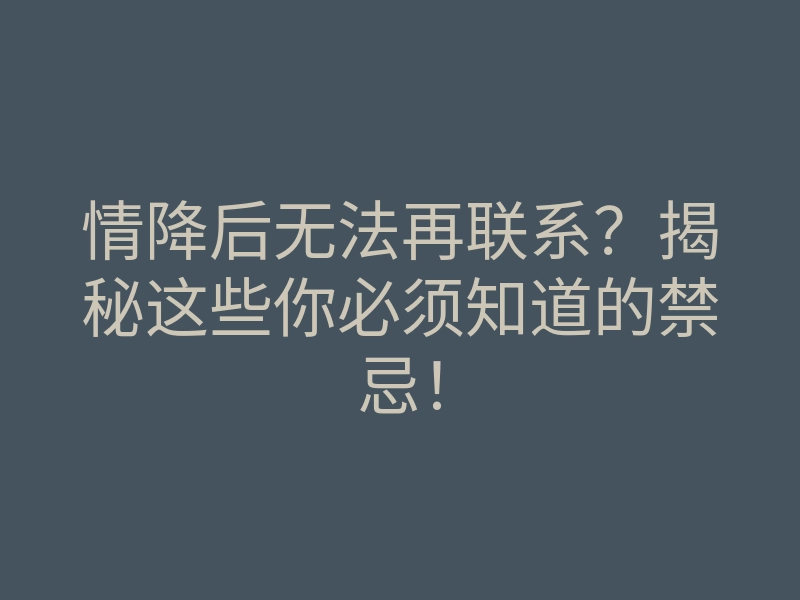 情降后无法再联系?揭秘这些你必须知道的禁忌!