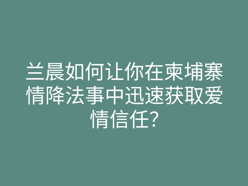 兰晨如何让你在柬埔寨情降法事中迅速获取爱情信任？