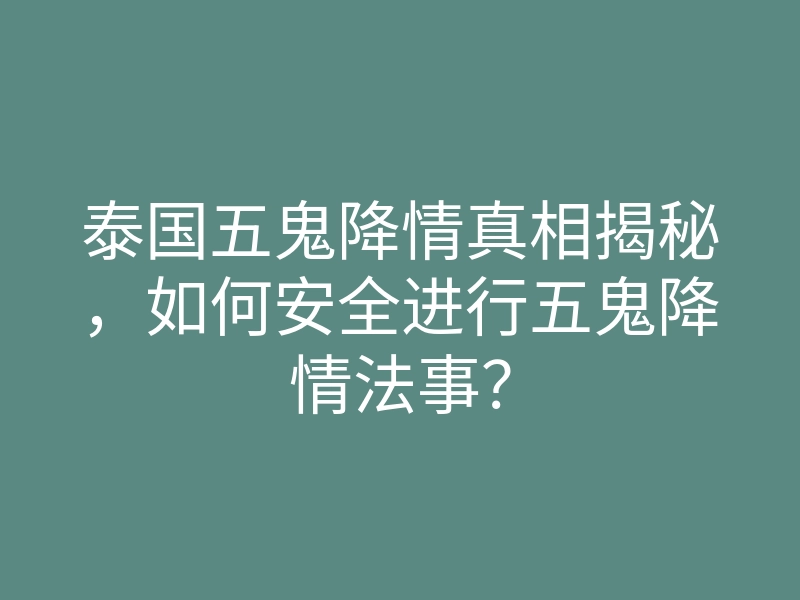 泰国五鬼降情真相揭秘,如何安全进行五鬼降情法事?