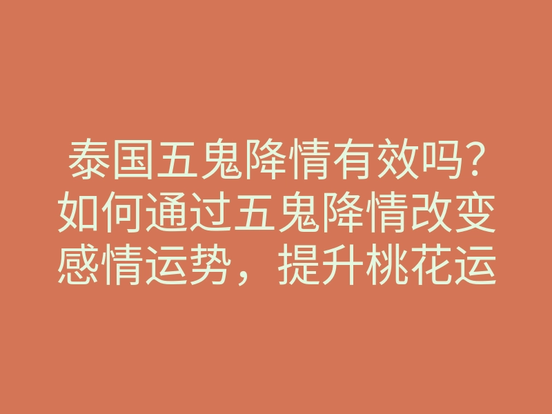 泰国五鬼降情有效吗?如何通过五鬼降情改变感情运势,提升桃花运的方法