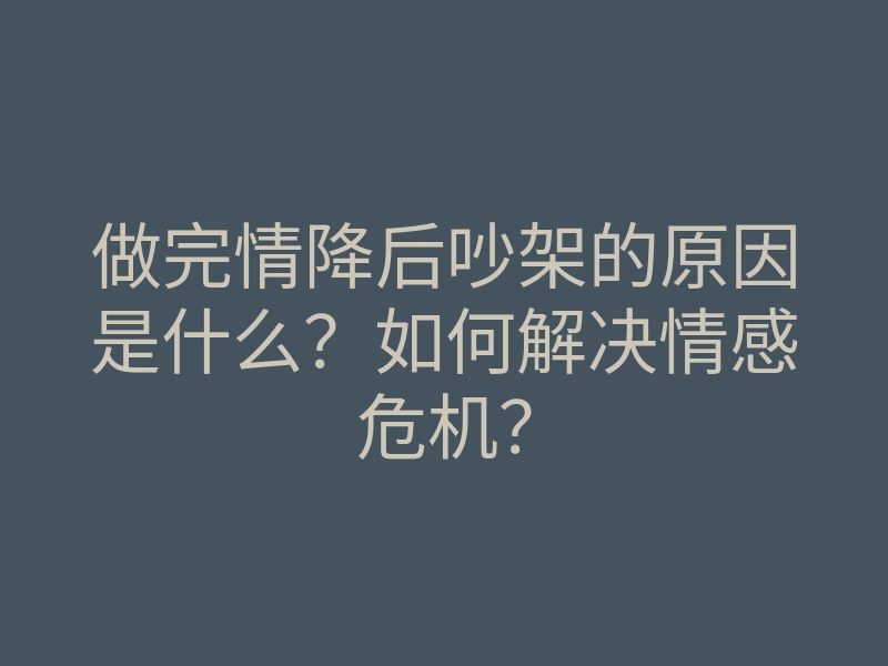 做完情降后吵架的原因是什么?如何解决情感危机?