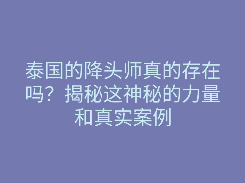 泰国的降头师真的存在吗?揭秘这神秘的力量和真实案例