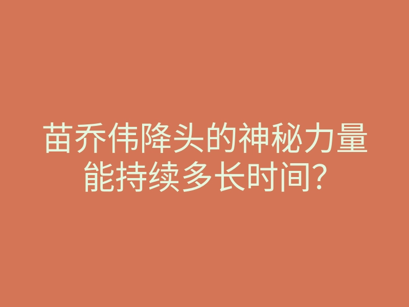 苗乔伟降头的神秘力量能持续多长时间?