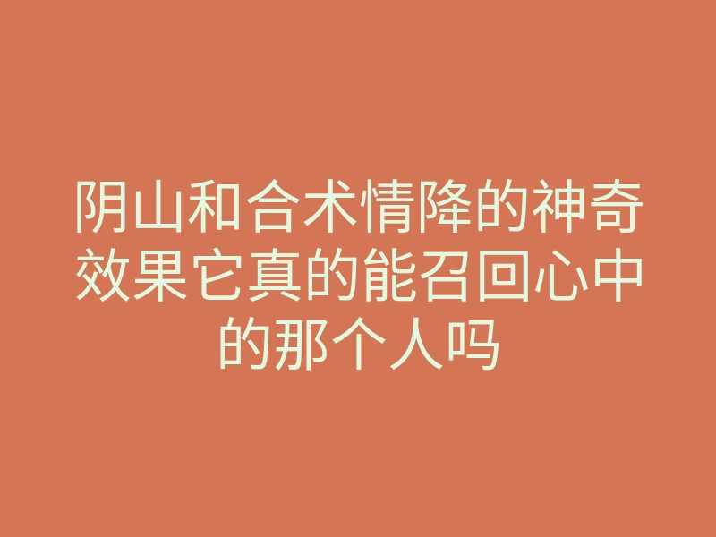 阴山和合术情降的神奇效果它真的能召回心中的那个人吗