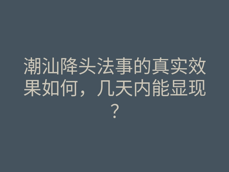 潮汕降头法事的真实效果如何,几天内能显现?