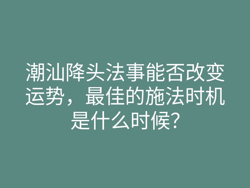 潮汕降头法事能否改变运势,最佳的施法时机是什么时候?