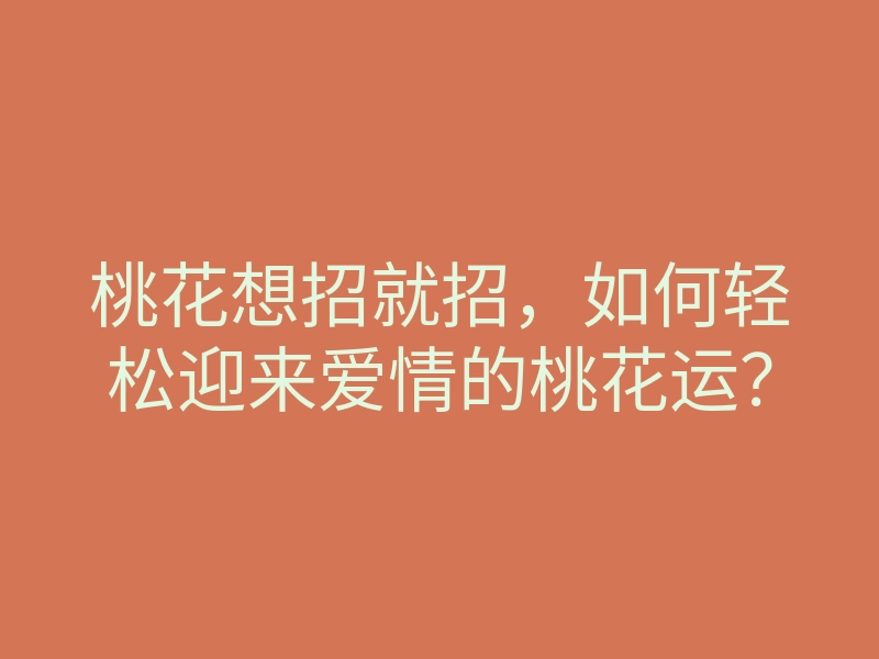 桃花想招就招,如何轻松迎来爱情的桃花运?