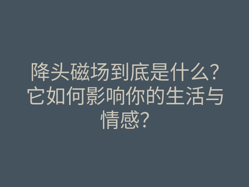 降头磁场到底是什么？它如何影响你的生活与情感？