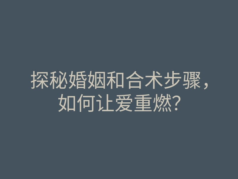 探秘婚姻和合术步骤,如何让爱重燃?