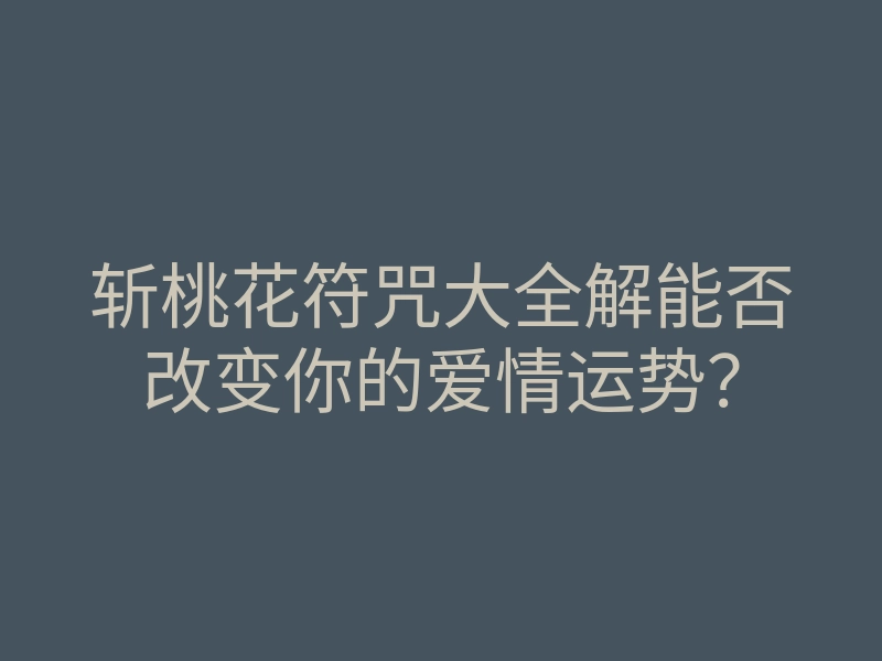 斩桃花符咒大全解能否改变你的爱情运势?