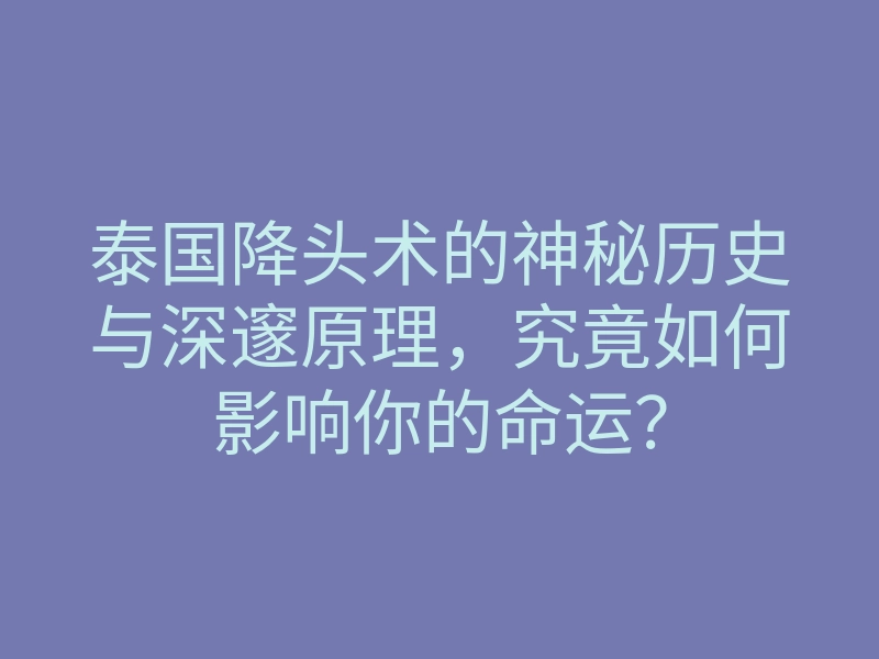 泰国降头术的神秘历史与深邃原理,究竟如何影响你的命运?