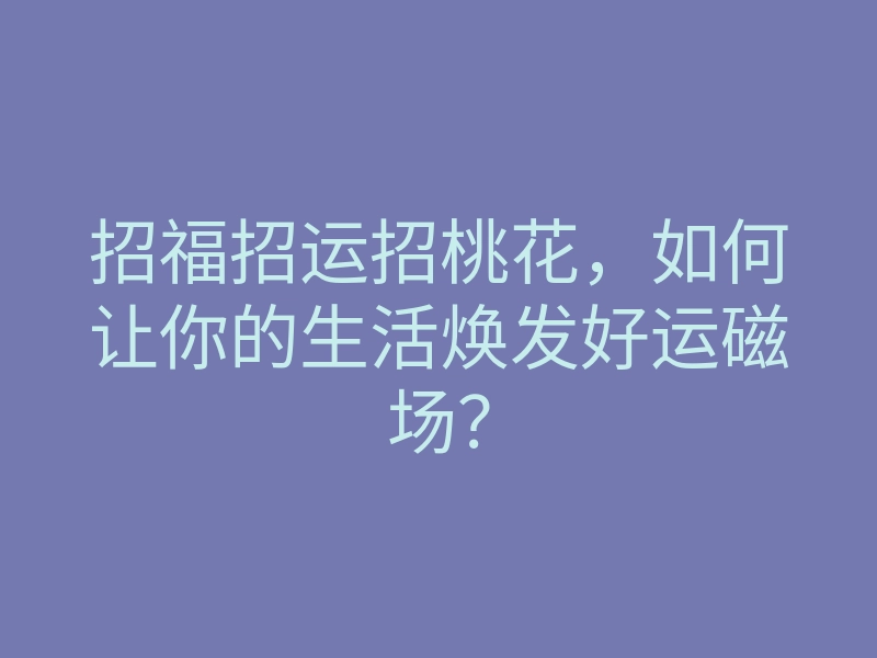 招福招运招桃花,如何让你的生活焕发好运磁场?