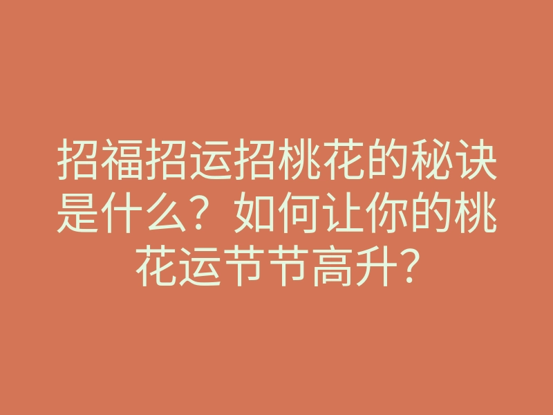 招福招运招桃花的秘诀是什么?如何让你的桃花运节节高升?