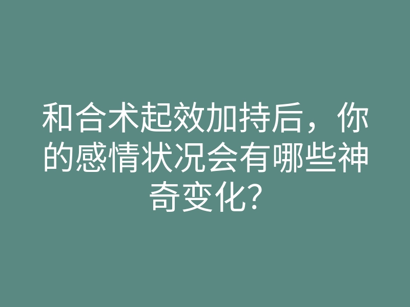 和合术起效加持后，你的感情状况会有哪些神奇变化？