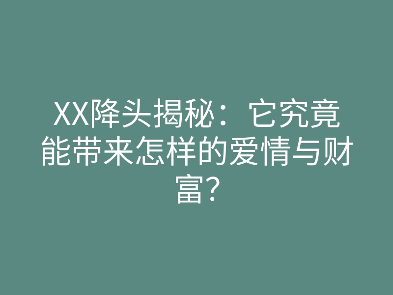XX降头揭秘:它究竟能带来怎样的爱情与财富?