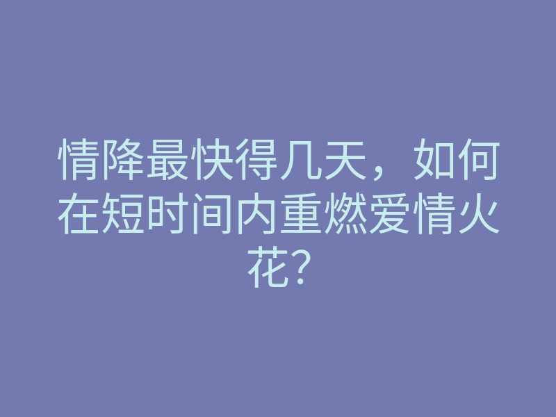 情降最快得几天,如何在短时间内重燃爱情火花?