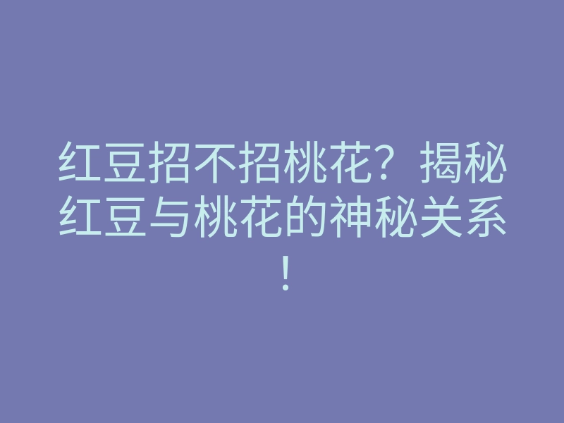 红豆招不招桃花?揭秘红豆与桃花的神秘关系!