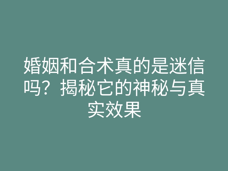 婚姻和合术真的是迷信吗？揭秘它的神秘与真实效果