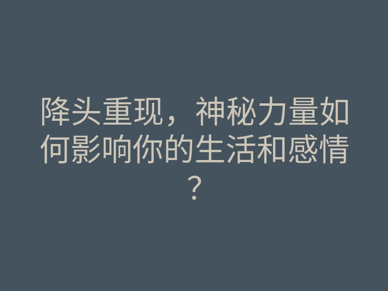 降头重现,神秘力量如何影响你的生活和感情?